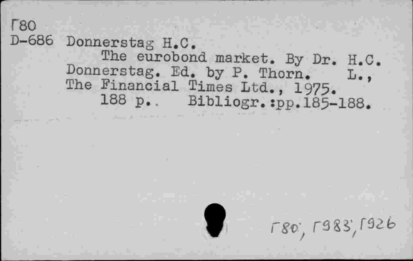 ﻿T80
D-686 Donnerstag H.C,
The eurobond market. By Dr. H.C. Donnerstag. Ed. by P. Thorn. L. The Financial Times Ltd., 1975.
188p., Bibliogr.:pp.185-188.
